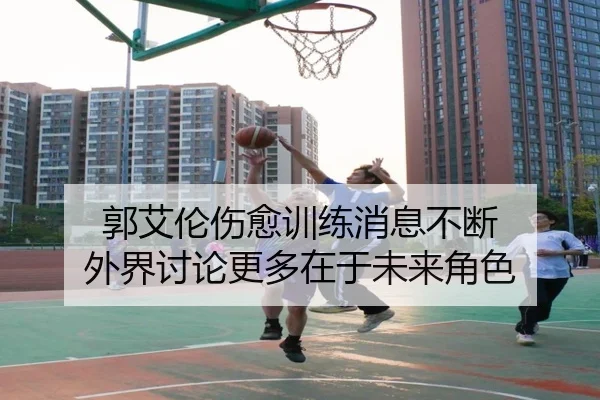 郭艾伦伤愈训练消息不断 外界讨论更多在于未来角色